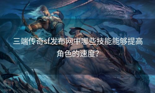 三端传奇sf发布网中哪些技能能够提高角色的速度？