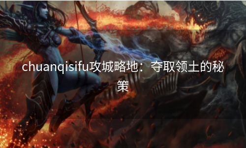 chuanqisifu攻城略地：夺取领土的秘策
