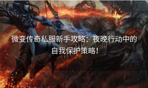 微变传奇私服新手攻略：夜晚行动中的自我保护策略！