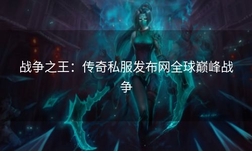 战争之王：传奇私服发布网全球巅峰战争