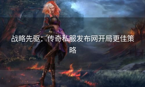 战略先驱：传奇私服发布网开局更佳策略