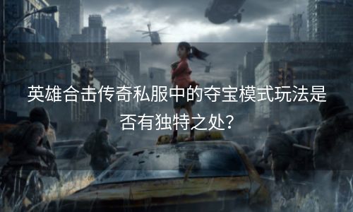 英雄合击传奇私服中的夺宝模式玩法是否有独特之处？