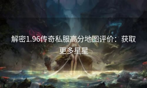 解密1.96传奇私服高分地图评价：获取更多星星
