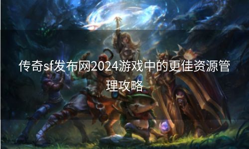 传奇sf发布网2024游戏中的更佳资源管理攻略