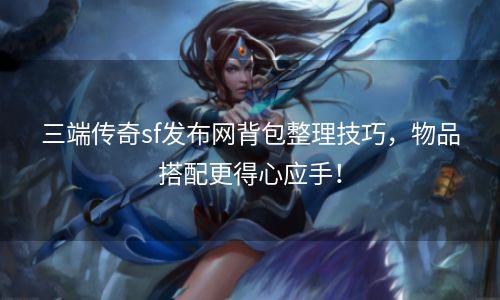 三端传奇sf发布网背包整理技巧，物品搭配更得心应手！