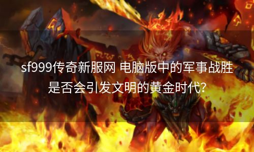 sf999传奇新服网 电脑版中的军事战胜是否会引发文明的黄金时代？