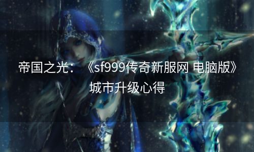 帝国之光：《sf999传奇新服网 电脑版》城市升级心得