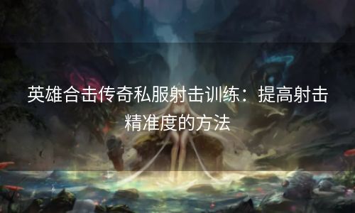 英雄合击传奇私服射击训练：提高射击精准度的方法