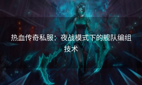 热血传奇私服：夜战模式下的舰队编组技术