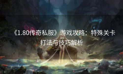 《1.80传奇私服》游戏攻略：特殊关卡打法与技巧解析