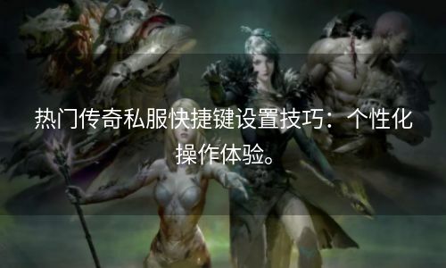 热门传奇私服快捷键设置技巧：个性化操作体验。