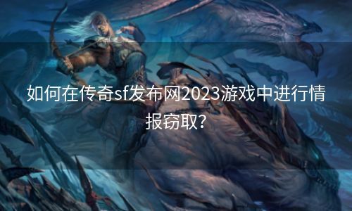 如何在传奇sf发布网2023游戏中进行情报窃取？