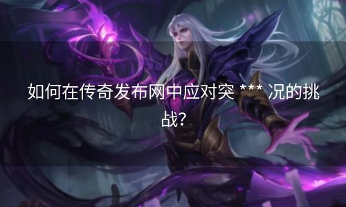 如何在传奇发布网中应对突 *** 况的挑战？