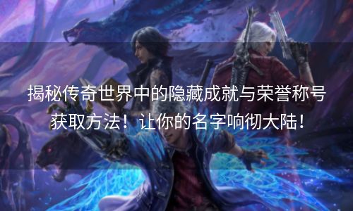 揭秘传奇世界中的隐藏成就与荣誉称号获取方法！让你的名字响彻大陆！