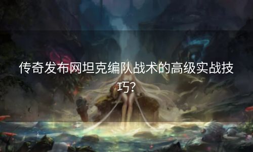 传奇发布网坦克编队战术的高级实战技巧？