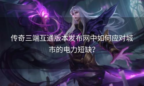 传奇三端互通版本发布网中如何应对城市的电力短缺？