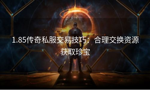 1.85传奇私服交易技巧：合理交换资源获取珍宝