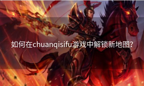 如何在chuanqisifu游戏中解锁新地图？