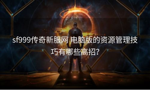 sf999传奇新服网 电脑版的资源管理技巧有哪些高招？