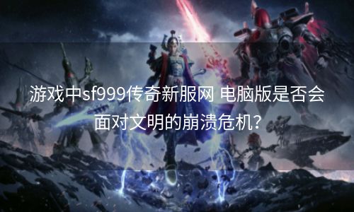 游戏中sf999传奇新服网 电脑版是否会面对文明的崩溃危机？