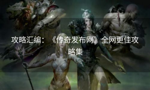 攻略汇编：《传奇发布网》全网更佳攻略集