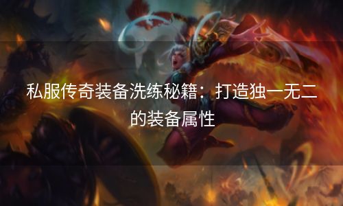 私服传奇装备洗练秘籍：打造独一无二的装备属性