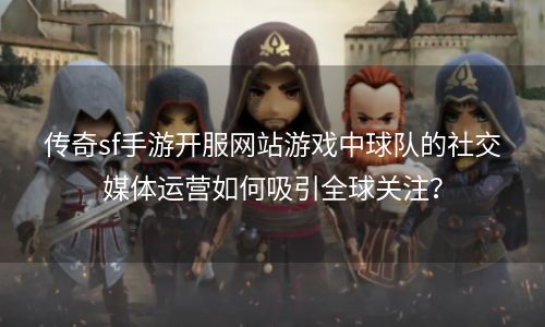 传奇sf手游开服网站游戏中球队的社交媒体运营如何吸引全球关注？