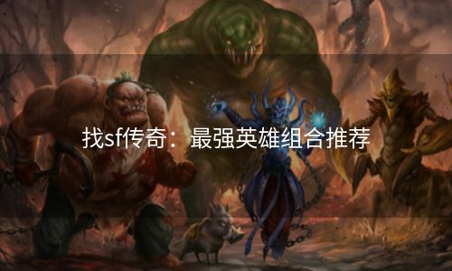 找sf传奇：最强英雄组合推荐