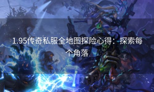 1.95传奇私服全地图探险心得：探索每个角落