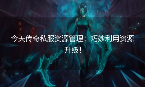 今天传奇私服资源管理：巧妙利用资源升级！