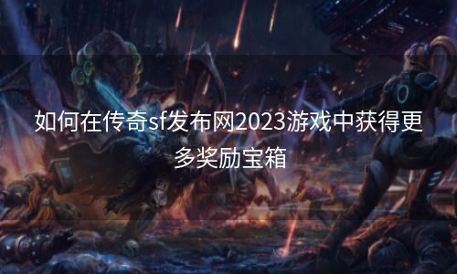 如何在传奇sf发布网2023游戏中获得更多奖励宝箱