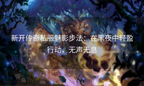 新开传奇私服魅影步法：在黑夜中轻盈行动，无声无息