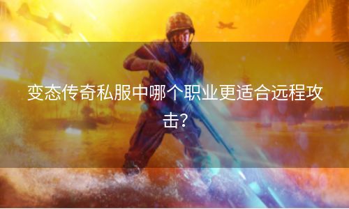 变态传奇私服中哪个职业更适合远程攻击？
