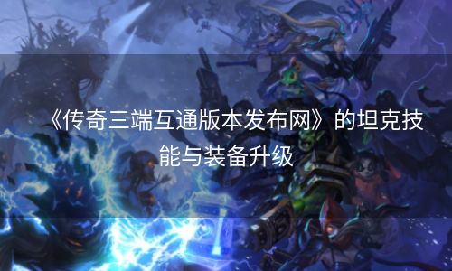 《传奇三端互通版本发布网》的坦克技能与装备升级