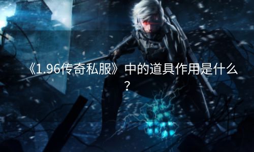 《1.96传奇私服》中的道具作用是什么？