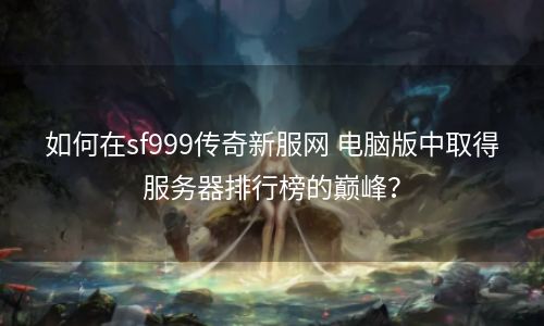如何在sf999传奇新服网 电脑版中取得服务器排行榜的巅峰？