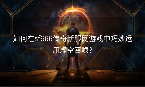 如何在sf666传奇新服网游戏中巧妙运用虚空召唤？