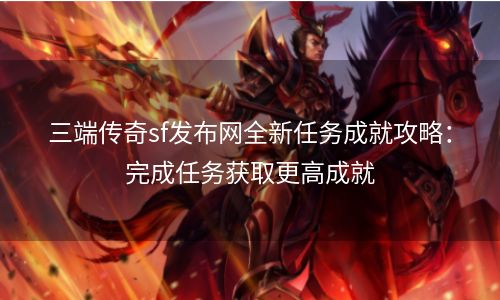 三端传奇sf发布网全新任务成就攻略：完成任务获取更高成就