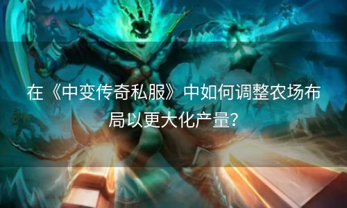 在《中变传奇私服》中如何调整农场布局以更大化产量？