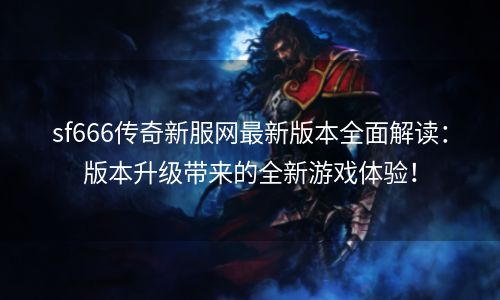 sf666传奇新服网最新版本全面解读：版本升级带来的全新游戏体验！