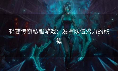 轻变传奇私服游戏：发挥队伍潜力的秘籍
