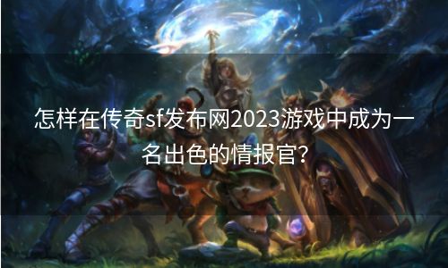 怎样在传奇sf发布网2023游戏中成为一名出色的情报官？