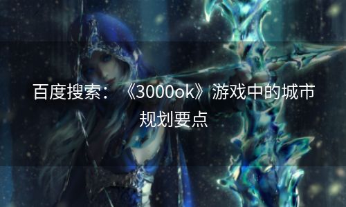百度搜索：《3000ok》游戏中的城市规划要点