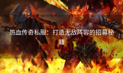 热血传奇私服：打造无敌阵容的招募秘籍