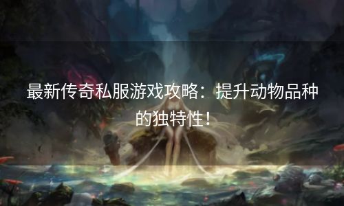 最新传奇私服游戏攻略：提升动物品种的独特性！
