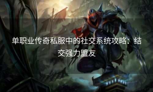 单职业传奇私服中的社交系统攻略：结交强力盟友
