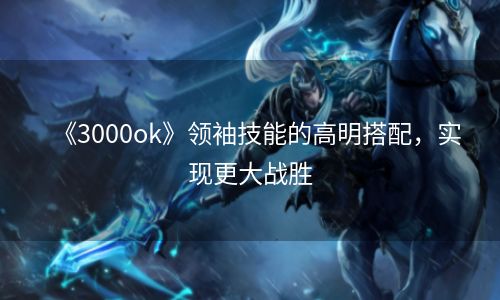 《3000ok》领袖技能的高明搭配，实现更大战胜