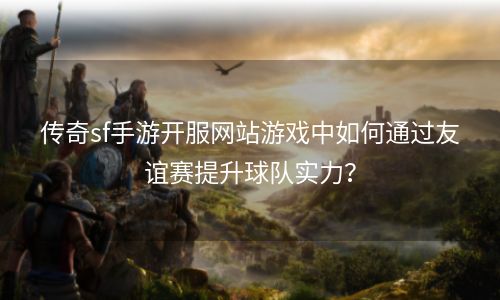传奇sf手游开服网站游戏中如何通过友谊赛提升球队实力？
