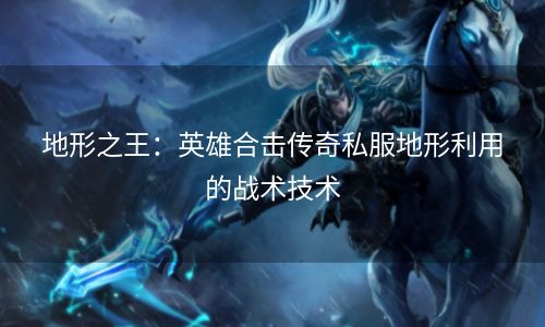 地形之王：英雄合击传奇私服地形利用的战术技术