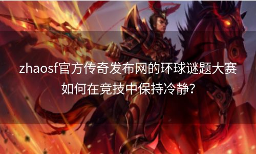 zhaosf官方传奇发布网的环球谜题大赛如何在竞技中保持冷静？